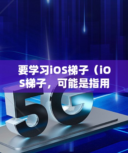 要学习iOS梯子(iOS梯子,可能是指用于iOS设备自动化测试或数据提取的工具)您可以按照以下步骤进行 要学习iOS梯子(iOS梯子,可能是指用于iOS设备自动化测试或数据提取的工具)您可以按照以下步骤进行