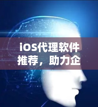 iOS代理软件推荐,助力企业移动通信与安全 iOS代理软件推荐,助力企业移动通信与安全