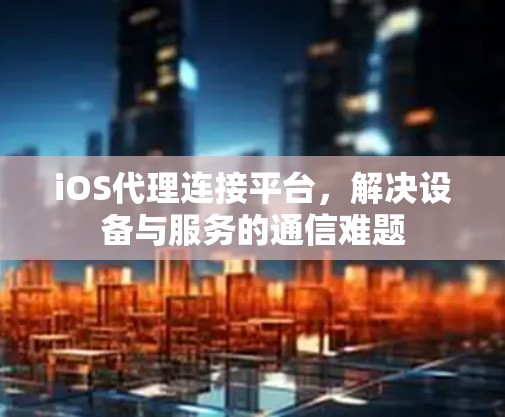 iOS代理连接平台,解决设备与服务的通信难题 iOS代理连接平台,解决设备与服务的通信难题