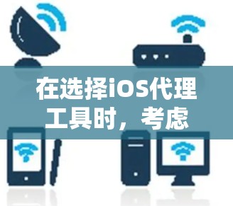 在选择iOS代理工具时，考虑以下几个关键因素和推荐