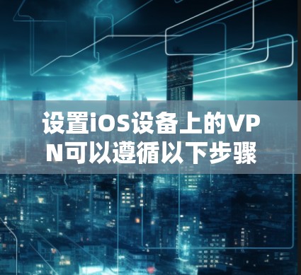 设置iOS设备上的VPN可以遵循以下步骤,确保安全和隐私 设置iOS设备上的VPN可以遵循以下步骤,确保安全和隐私