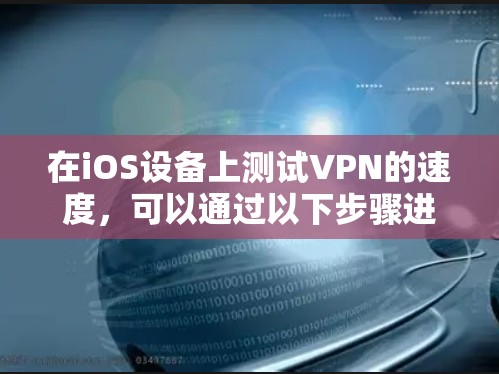 在iOS设备上测试VPN的速度,可以通过以下步骤进行 在iOS设备上测试VPN的速度,可以通过以下步骤进行