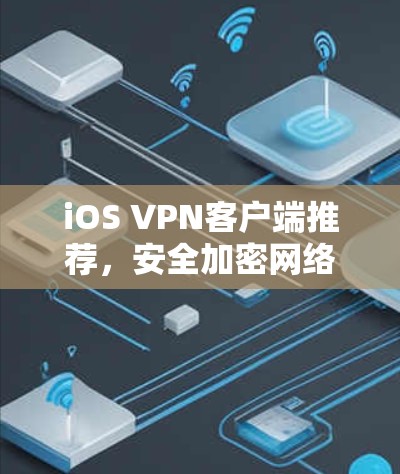 iOS VPN客户端推荐,安全加密网络通信解决方案 iOS VPN客户端推荐,安全加密网络通信解决方案
