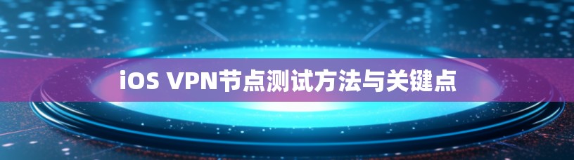 iOS VPN节点测试方法与关键点