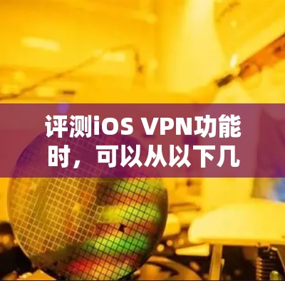 评测iOS VPN功能时,可以从以下几个方面进行详细分析 评测iOS VPN功能时,可以从以下几个方面进行详细分析