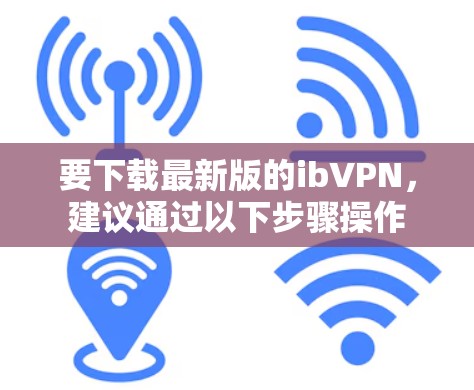 要下载最新版的ibVPN,建议通过以下步骤操作 要下载最新版的ibVPN,建议通过以下步骤操作