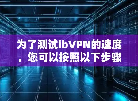 为了测试ibVPN的速度，您可以按照以下步骤进行