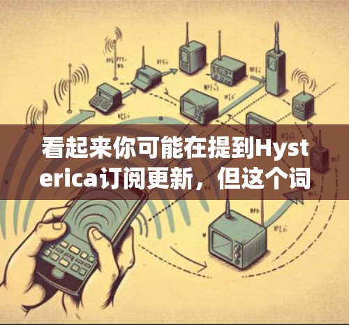 看起来你可能在提到Hysterica订阅更新,但这个词可能有多种含义。为了更好地帮助你,建议提供以下信息 看起来你可能在提到Hysterica订阅更新,但这个词可能有多种含义。为了更好地帮助你,建议提供以下信息