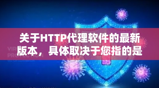 关于HTTP代理软件的最新版本，具体取决于您指的是哪种类型的代理软件。以下是一些常见的HTTP代理软件及其最新版本信息