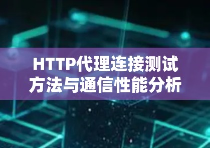 HTTP代理连接测试方法与通信性能分析 HTTP代理连接测试方法与通信性能分析