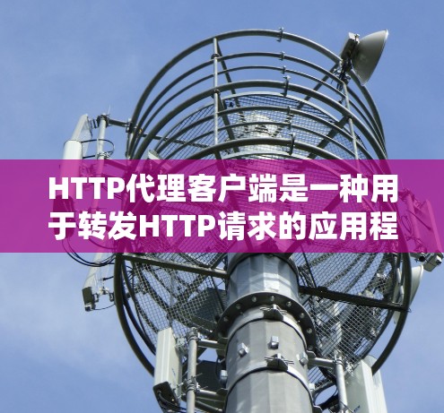 HTTP代理客户端是一种用于转发HTTP请求的应用程序，通常用于匿名网游、防火墙规避、下载加速或隐私保护等场景。以下是关于HTTP代理客户端的详细指南，包括常见工具、配置方法和注意事项
