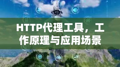HTTP代理工具，工作原理与应用场景分析