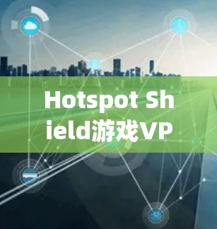Hotspot Shield游戏VPN加速体验指南
