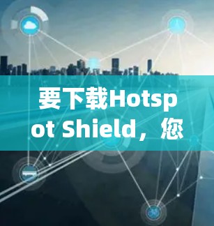 要下载Hotspot Shield，您可以按照以下步骤操作