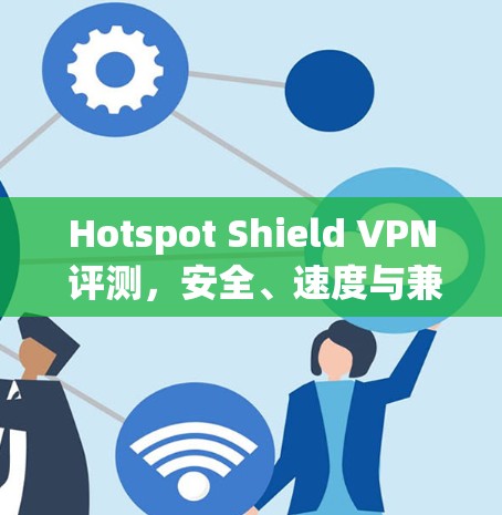 Hotspot Shield VPN 评测，安全、速度与兼容性的全面分析