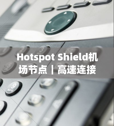 Hotspot Shield机场节点|高速连接,信号保障 Hotspot Shield机场节点|高速连接,信号保障