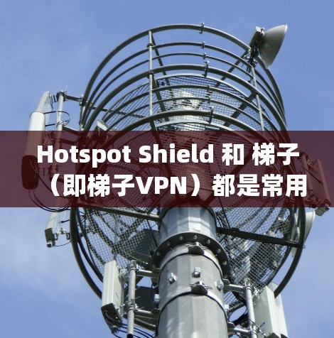 Hotspot Shield 和 梯子（即梯子VPN）都是常用的翻墙软件，但它们有不同的特点和适用场景。以下是对两者的简要比较和推荐