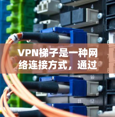 VPN梯子是一种网络连接方式，通过多个VPN服务器依次传输数据，类似于数据梯子，提高隐私和安全性。以下是关于VPN梯子的详细解释