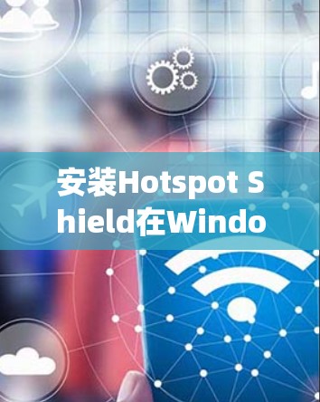 安装Hotspot Shield在Windows电脑上的步骤如下