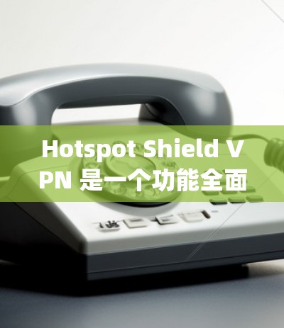 Hotspot Shield VPN 是一个功能全面的 VPN 工具，适用于多种用户需求。以下是对其功能和优势的详细分析