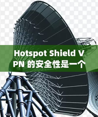 Hotspot Shield VPN 的安全性是一个值得关注的问题。以下是一些关键点，帮助你判断其是否真实安全