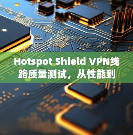 Hotspot Shield VPN线路质量测试,从性能到安全的全面评估 Hotspot Shield VPN线路质量测试,从性能到安全的全面评估