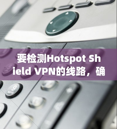 要检测Hotspot Shield VPN的线路,确保连接的安全性和隐私性,可以按照以下步骤进行 要检测Hotspot Shield VPN的线路,确保连接的安全性和隐私性,可以按照以下步骤进行