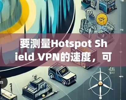 要测量Hotspot Shield VPN的速度,可以按照以下步骤进行 要测量Hotspot Shield VPN的速度,可以按照以下步骤进行