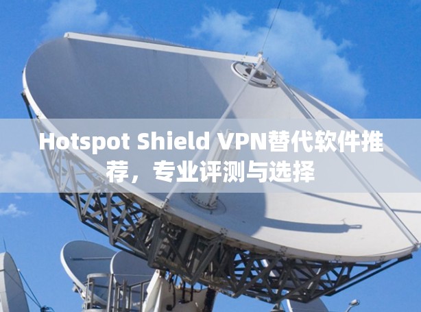 Hotspot Shield VPN替代软件推荐，专业评测与选择