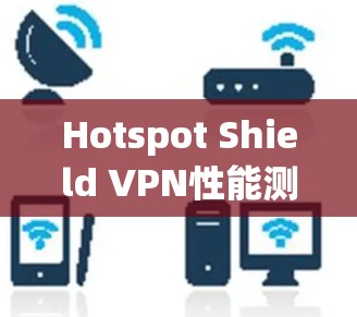 Hotspot Shield VPN性能测试报告