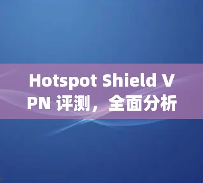 Hotspot Shield VPN 评测,全面分析功能与性能 Hotspot Shield VPN 评测,全面分析功能与性能