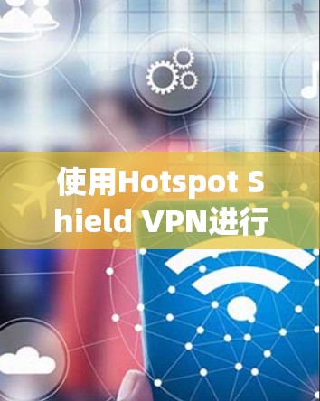 使用Hotspot Shield VPN进行连接的步骤如下