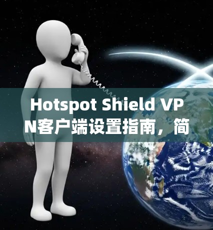 Hotspot Shield VPN客户端设置指南，简单易懂的配置步骤