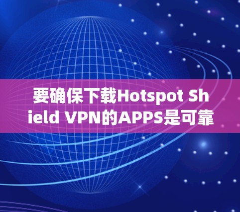 要确保下载Hotspot Shield VPN的APPS是可靠的，您可以按照以下步骤操作
