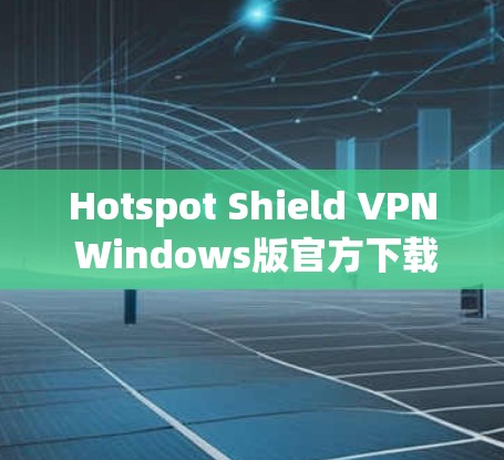 Hotspot Shield VPN Windows版官方下载指南 Hotspot Shield VPN Windows版官方下载指南