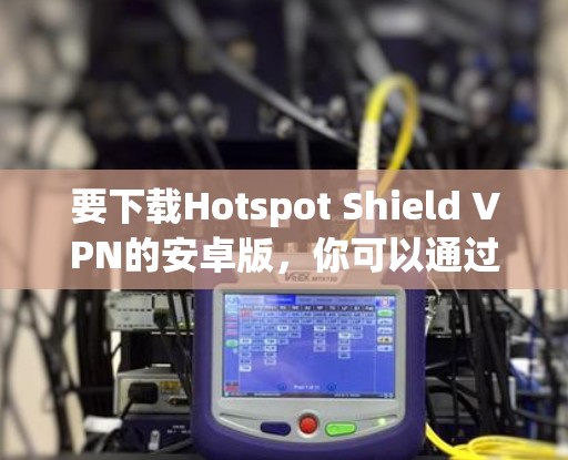 要下载Hotspot Shield VPN的安卓版，你可以通过以下步骤进行