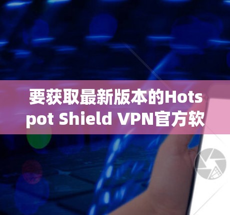 要获取最新版本的Hotspot Shield VPN官方软件，请按照以下步骤操作