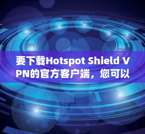 要下载Hotspot Shield VPN的官方客户端，您可以按照以下步骤操作