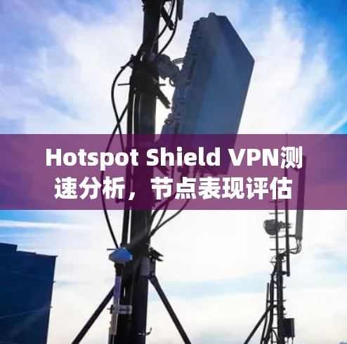 Hotspot Shield VPN测速分析,节点表现评估 Hotspot Shield VPN测速分析,节点表现评估