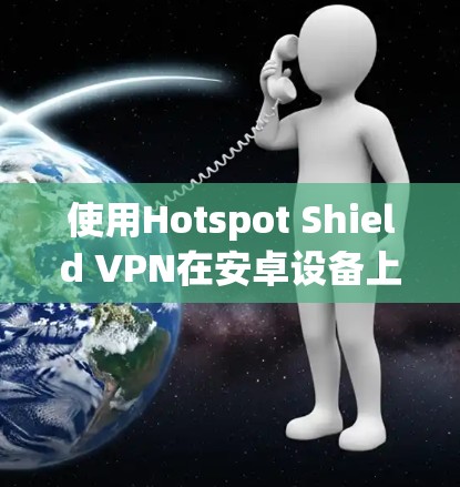 使用Hotspot Shield VPN在安卓设备上的连接方法如下 使用Hotspot Shield VPN在安卓设备上的连接方法如下