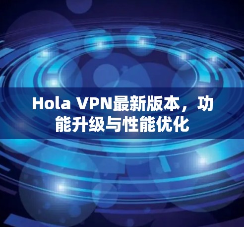 Hola VPN最新版本,功能升级与性能优化 Hola VPN最新版本,功能升级与性能优化