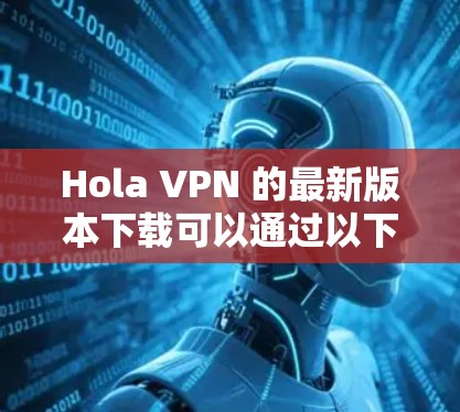 Hola VPN 的最新版本下载可以通过以下步骤进行