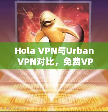 Hola VPN与Urban VPN对比，免费VPN功能与性能评测