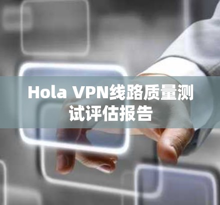 Hola VPN线路质量测试评估报告 Hola VPN线路质量测试评估报告