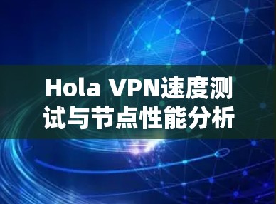 Hola VPN速度测试与节点性能分析