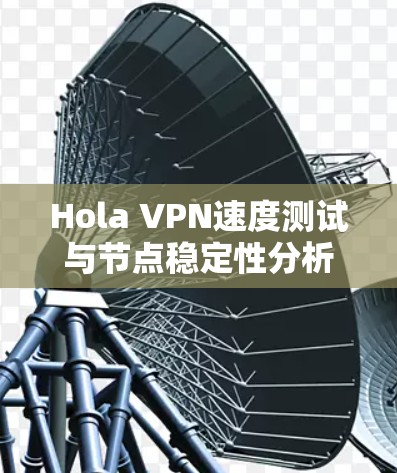 Hola VPN速度测试与节点稳定性分析 Hola VPN速度测试与节点稳定性分析