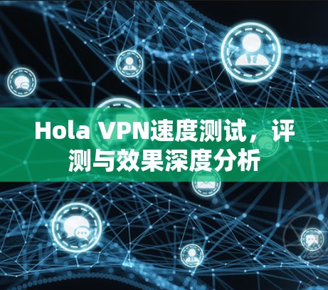 Hola VPN速度测试,评测与效果深度分析 Hola VPN速度测试,评测与效果深度分析