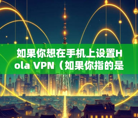 如果你想在手机上设置Hola VPN（如果你指的是Hola VPN这个应用）这里是设置步骤