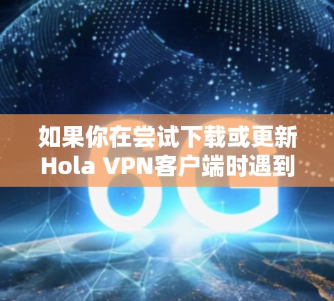 如果你在尝试下载或更新Hola VPN客户端时遇到问题，可以按照以下步骤进行排查和解决