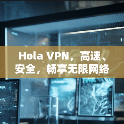 Hola VPN，高速、安全，畅享无限网络体验推荐